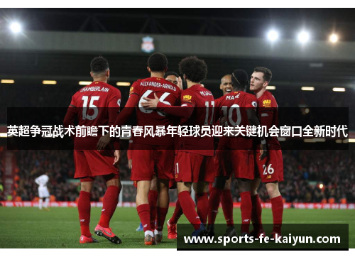 英超争冠战术前瞻下的青春风暴年轻球员迎来关键机会窗口全新时代