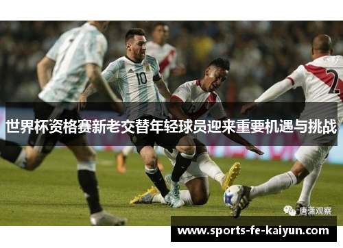 世界杯资格赛新老交替年轻球员迎来重要机遇与挑战 世界杯资格赛新老交替年轻球员迎来重要机遇与挑战