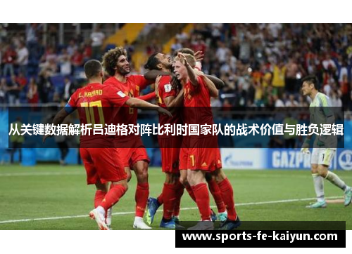 从关键数据解析吕迪格对阵比利时国家队的战术价值与胜负逻辑 从关键数据解析吕迪格对阵比利时国家队的战术价值与胜负逻辑