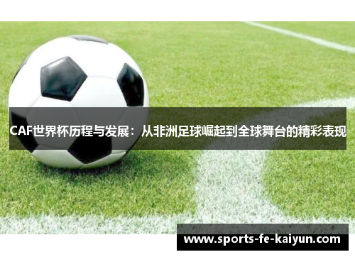 CAF世界杯历程与发展：从非洲足球崛起到全球舞台的精彩表现