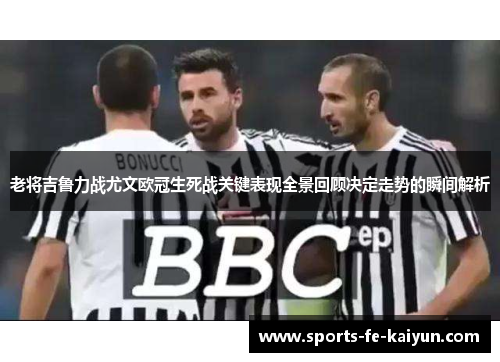 老将吉鲁力战尤文欧冠生死战关键表现全景回顾决定走势的瞬间解析