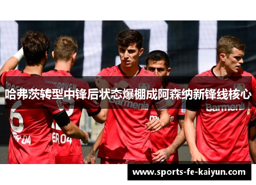 哈弗茨转型中锋后状态爆棚成阿森纳新锋线核心