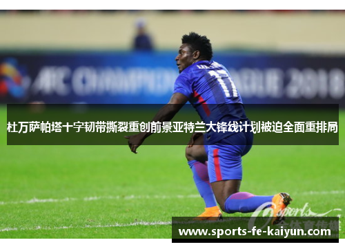 杜万萨帕塔十字韧带撕裂重创前景亚特兰大锋线计划被迫全面重排局