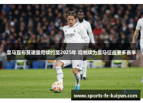 皇马宣布莫德里奇续约至2025年 将继续为皇马征战更多赛季
