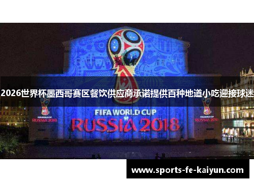 2026世界杯墨西哥赛区餐饮供应商承诺提供百种地道小吃迎接球迷