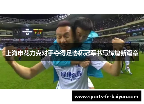 上海申花力克对手夺得足协杯冠军书写辉煌新篇章