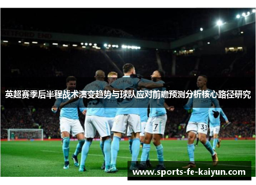 英超赛季后半程战术演变趋势与球队应对前瞻预测分析核心路径研究 英超赛季后半程战术演变趋势与球队应对前瞻预测分析核心路径研究