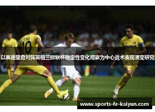 以莫德里奇对阵英格兰欧联杯稳定性变化观察为中心战术表现演变研究 以莫德里奇对阵英格兰欧联杯稳定性变化观察为中心战术表现演变研究