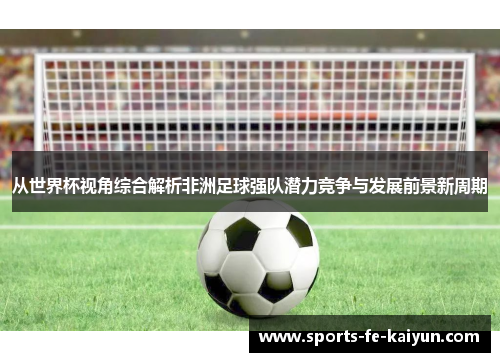 从世界杯视角综合解析非洲足球强队潜力竞争与发展前景新周期