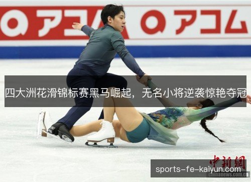 四大洲花滑锦标赛黑马崛起，无名小将逆袭惊艳夺冠