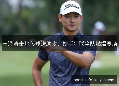 宁泽涛击地传球送助攻，妙手串联全队燃爆赛场