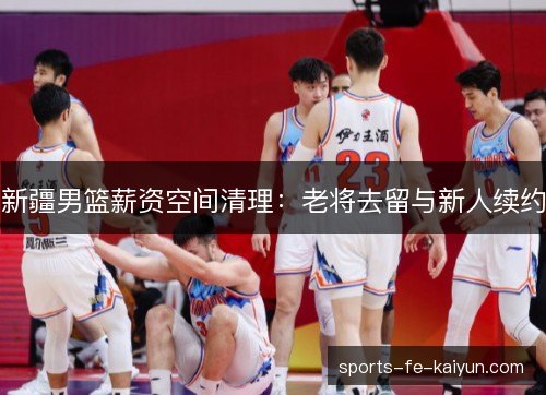 新疆男篮薪资空间清理：老将去留与新人续约
